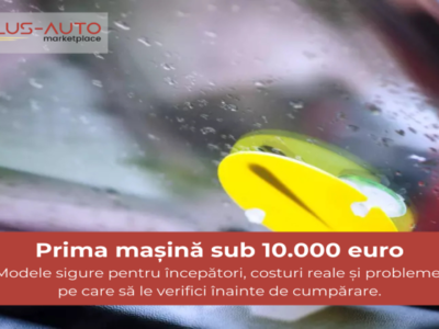 Cele mai sigure mașini sub 10.000€ pentru șoferi începători: costuri reale și probleme frecvente